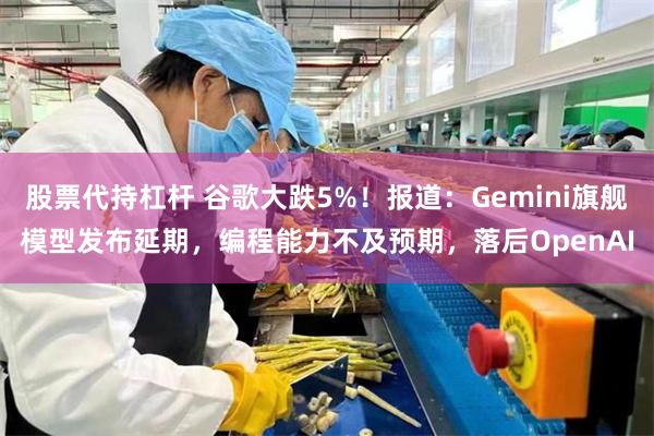 股票代持杠杆 谷歌大跌5%！报道：Gemini旗舰模型发布延期，编程能力不及预期，落后OpenAI