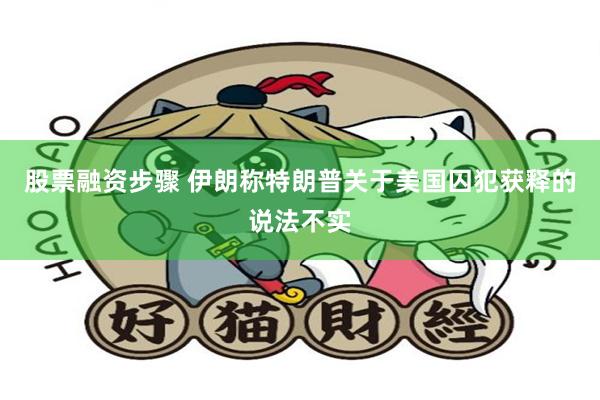 股票融资步骤 伊朗称特朗普关于美国囚犯获释的说法不实