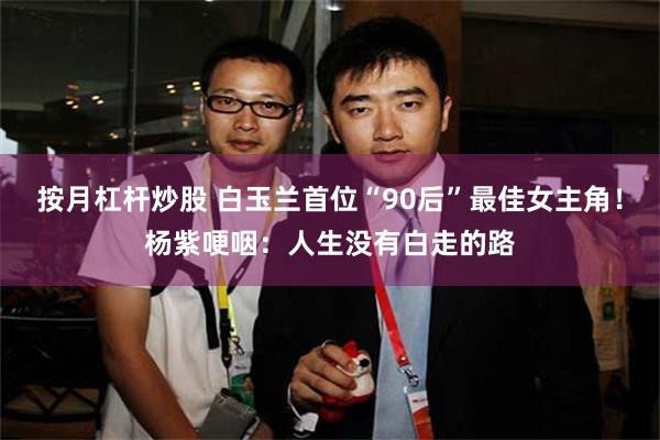 按月杠杆炒股 白玉兰首位“90后”最佳女主角！杨紫哽咽：人生没有白走的路
