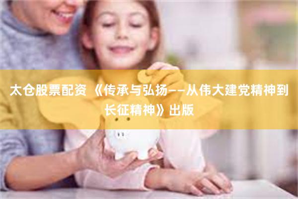 太仓股票配资 《传承与弘扬——从伟大建党精神到长征精神》出版