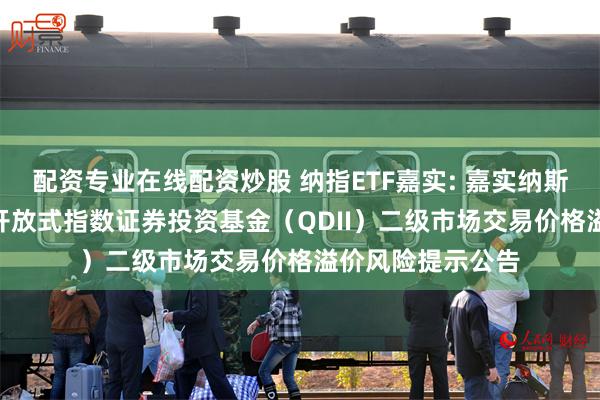 配资专业在线配资炒股 纳指ETF嘉实: 嘉实纳斯达克100交易型开放式指数证券投资基金（QDII）二级市场交易价格溢价风险提示公告