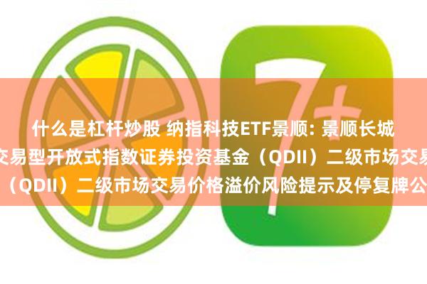 什么是杠杆炒股 纳指科技ETF景顺: 景顺长城纳斯达克科技市值加权交易型开放式指数证券投资基金（QDII）二级市场交易价格溢价风险提示及停复牌公告