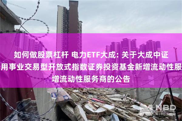 如何做股票杠杆 电力ETF大成: 关于大成中证全指电力公用事业交易型开放式指数证券投资基金新增流动性服务商的公告