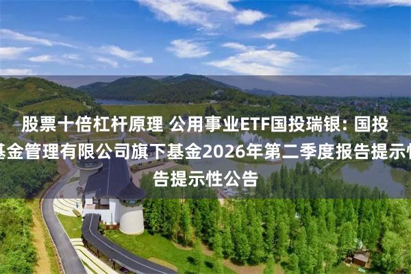 股票十倍杠杆原理 公用事业ETF国投瑞银: 国投瑞银基金管理有限公司旗下基金2026年第二季度报告提示性公告