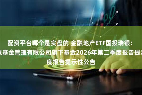 配资平台哪个是实盘的 金融地产ETF国投瑞银: 国投瑞银基金管理有限公司旗下基金2026年第二季度报告提示性公告