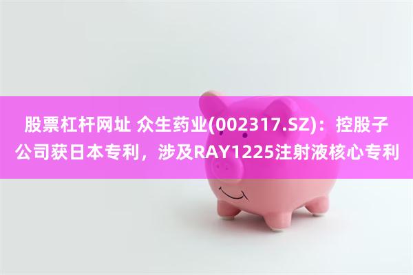 股票杠杆网址 众生药业(002317.SZ)：控股子公司获日本专利，涉及RAY1225注射液核心专利