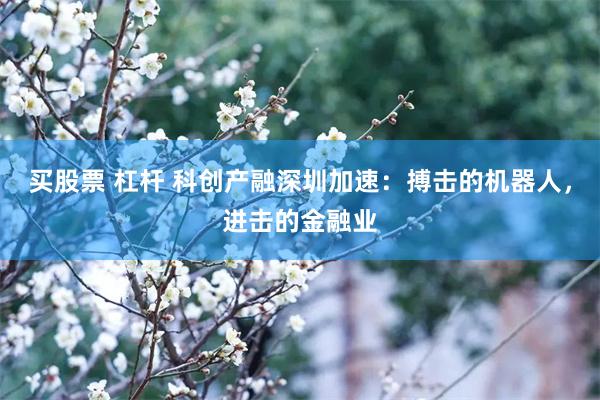 买股票 杠杆 科创产融深圳加速:搏击的机器人,进击的金融业