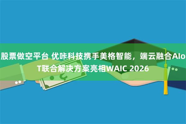 股票做空平台 优咔科技携手美格智能，端云融合AIoT联合解决方案亮相WAIC 2026
