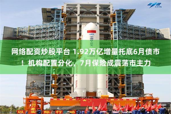 网络配资炒股平台 1.92万亿增量托底6月债市!机构配置分化,7月保险成震荡市主力
