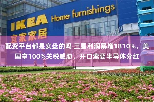 配资平台都是实盘的吗 三星利润暴增1810%,美国拿100%关税威胁,开口索要半导体分红