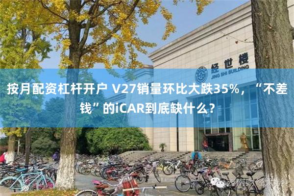按月配资杠杆开户 V27销量环比大跌35%，“不差钱”的iCAR到底缺什么？
