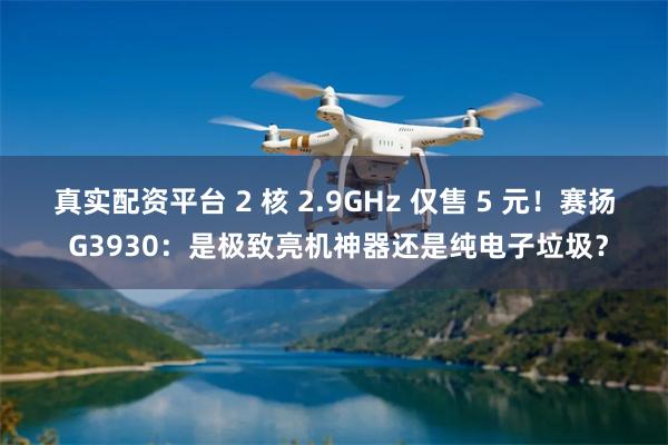 真实配资平台 2 核 2.9GHz 仅售 5 元！赛扬 G3930：是极致亮机神器还是纯电子垃圾？