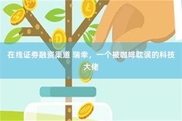 在线证劵融资渠道 瑞幸，一个被咖啡耽误的科技大佬