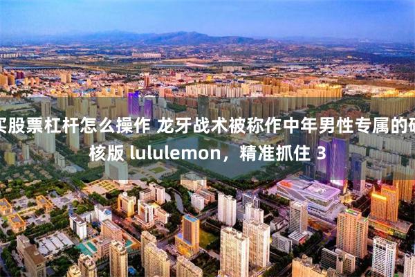 买股票杠杆怎么操作 龙牙战术被称作中年男性专属的硬核版 lululemon，精准抓住 3