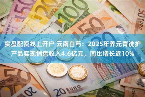 实盘配资线上开户 云南白药：2025年养元青洗护产品实现销售收入4.6亿元，同比增长近10%