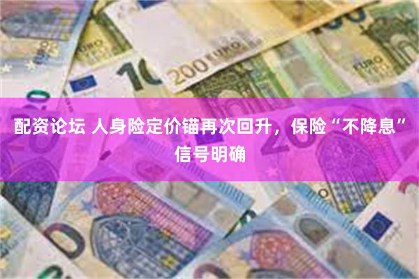 配资论坛 人身险定价锚再次回升，保险“不降息”信号明确