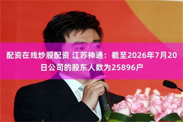 配资在线炒股配资 江苏神通：截至2026年7月20日公司的股东人数为25896户