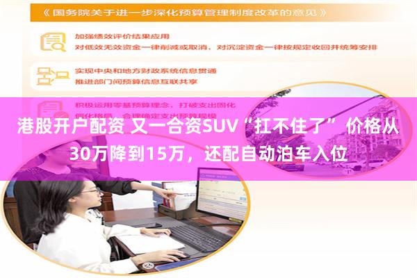 港股开户配资 又一合资SUV“扛不住了” 价格从30万降到15万,还配自动泊车入位