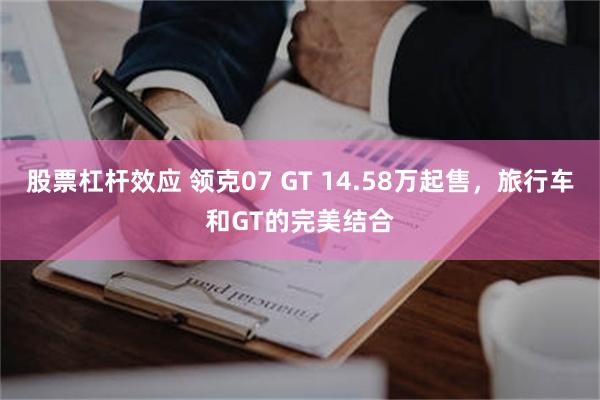 股票杠杆效应 领克07 GT 14.58万起售，旅行车和GT的完美结合