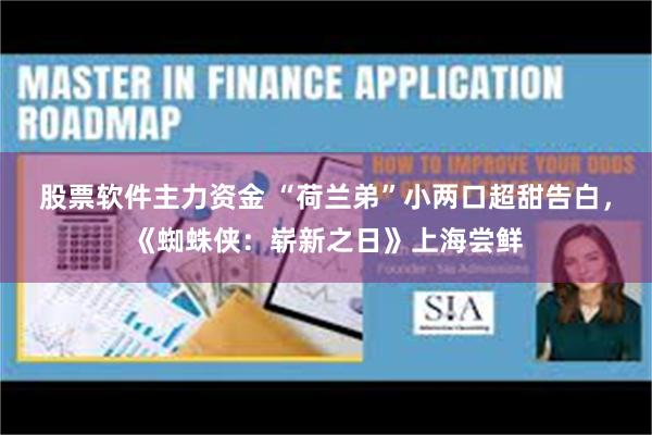 股票软件主力资金 “荷兰弟”小两口超甜告白，《蜘蛛侠：崭新之日》上海尝鲜