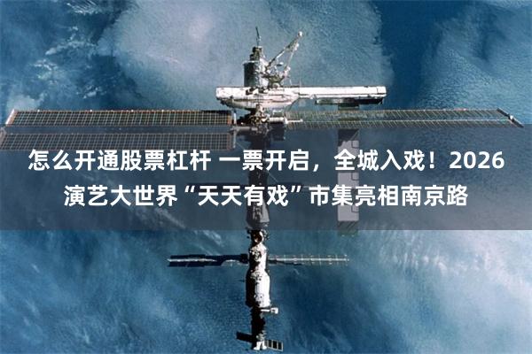 怎么开通股票杠杆 一票开启,全城入戏!2026演艺大世界“天天有戏”市集亮相南京路