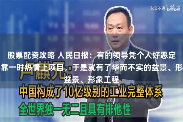 股票配资攻略 人民日报：有的领导凭个人好恶定盘子，靠一时热情上项目，于是就有了华而不实的盆景、形象工程