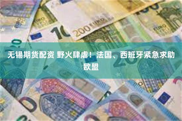 无锡期货配资 野火肆虐！法国、西班牙紧急求助欧盟
