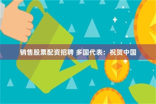 销售股票配资招聘 多国代表：祝贺中国