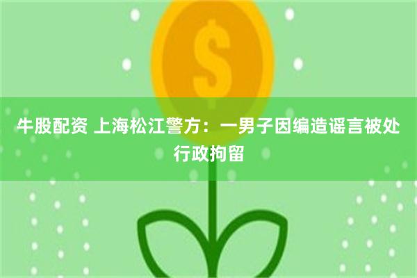 牛股配资 上海松江警方：一男子因编造谣言被处行政拘留