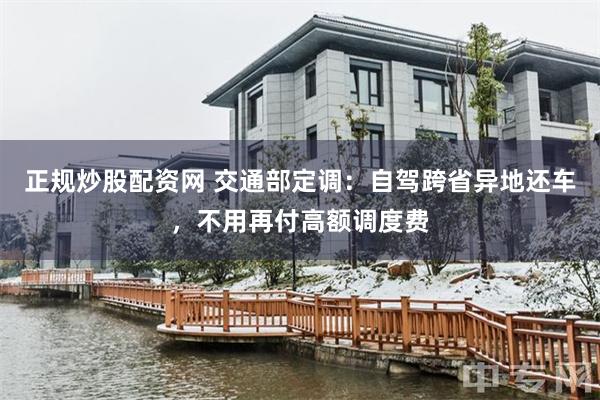 正规炒股配资网 交通部定调:自驾跨省异地还车,不用再付高额调度费