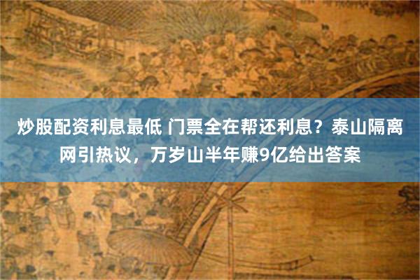 炒股配资利息最低 门票全在帮还利息？泰山隔离网引热议，万岁山半年赚9亿给出答案