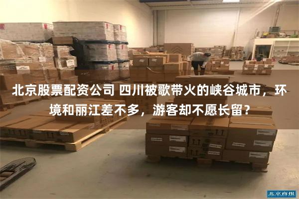 北京股票配资公司 四川被歌带火的峡谷城市,环境和丽江差不多,游客却不愿长留?
