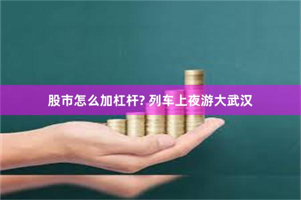 股市怎么加杠杆? 列车上夜游大武汉