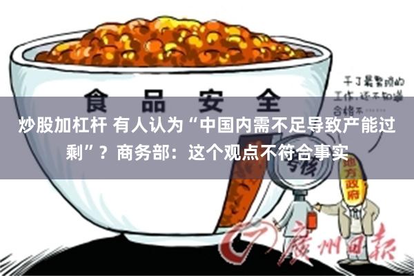 炒股加杠杆 有人认为“中国内需不足导致产能过剩”？商务部：这个观点不符合事实