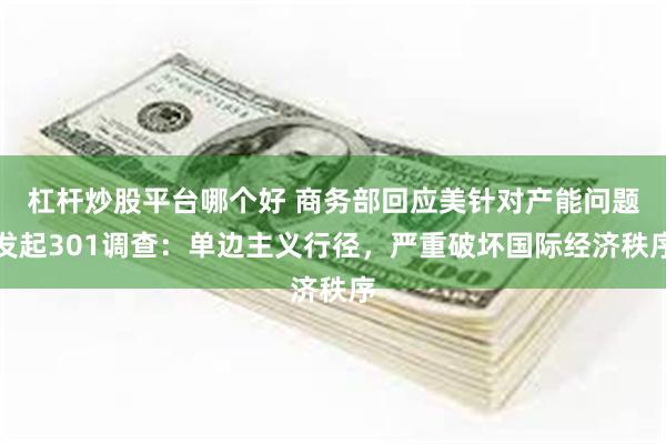 杠杆炒股平台哪个好 商务部回应美针对产能问题发起301调查：单边主义行径，严重破坏国际经济秩序