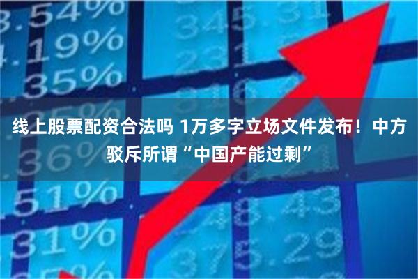 线上股票配资合法吗 1万多字立场文件发布！中方驳斥所谓“中国产能过剩”