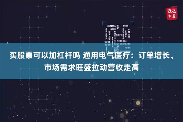 买股票可以加杠杆吗 通用电气医疗：订单增长、市场需求旺盛拉动营收走高
