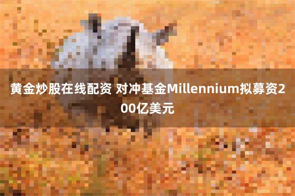 黄金炒股在线配资 对冲基金Millennium拟募资200亿美元