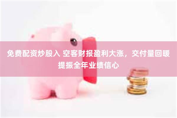 免费配资炒股入 空客财报盈利大涨，交付量回暖提振全年业绩信心