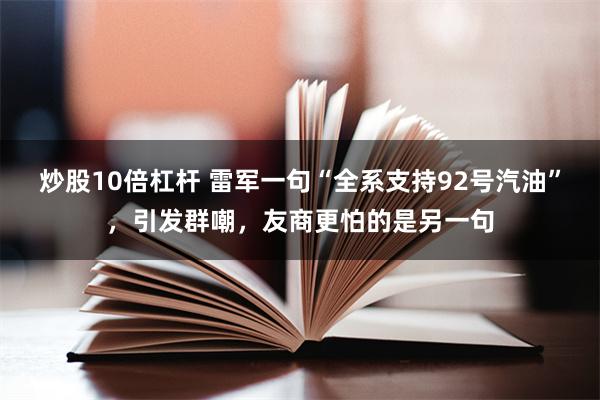 炒股10倍杠杆 雷军一句“全系支持92号汽油”，引发群嘲，友商更怕的是另一句