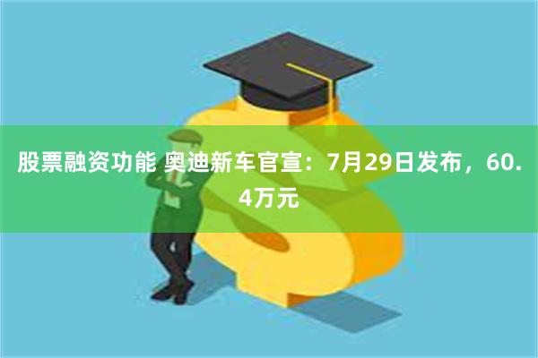 股票融资功能 奥迪新车官宣：7月29日发布，60.4万元