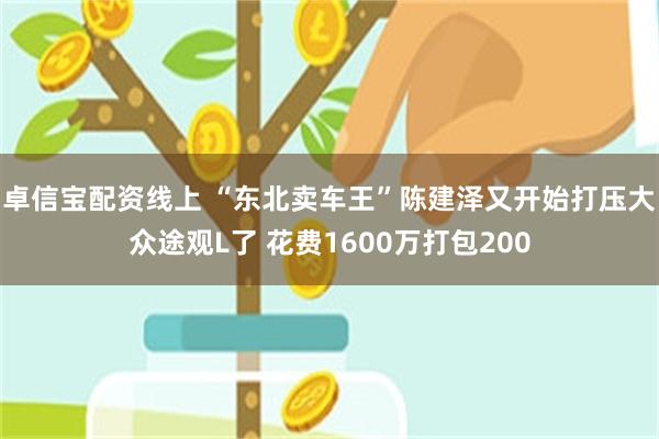 卓信宝配资线上 “东北卖车王”陈建泽又开始打压大众途观L了 花费1600万打包200