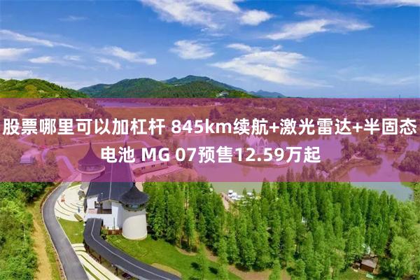 股票哪里可以加杠杆 845km续航+激光雷达+半固态电池 MG 07预售12.59万起