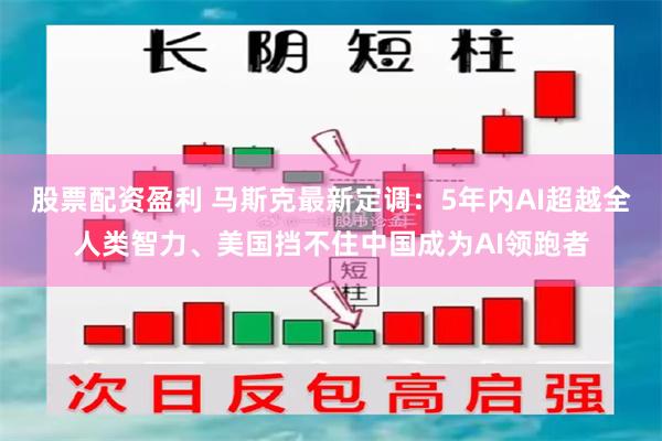 股票配资盈利 马斯克最新定调：5年内AI超越全人类智力、美国挡不住中国成为AI领跑者