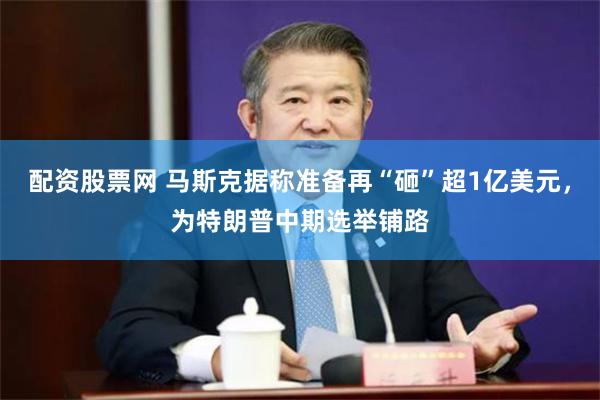 配资股票网 马斯克据称准备再“砸”超1亿美元，为特朗普中期选举铺路