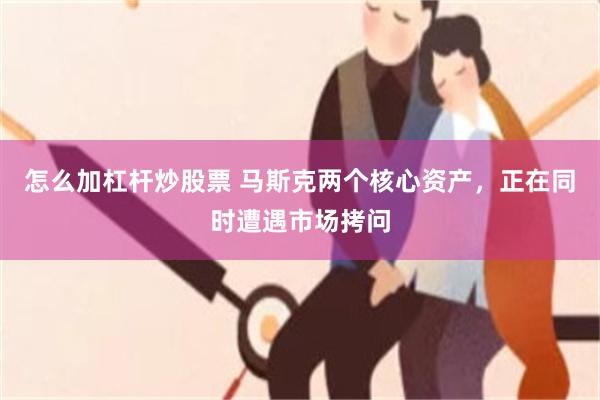 怎么加杠杆炒股票 马斯克两个核心资产，正在同时遭遇市场拷问