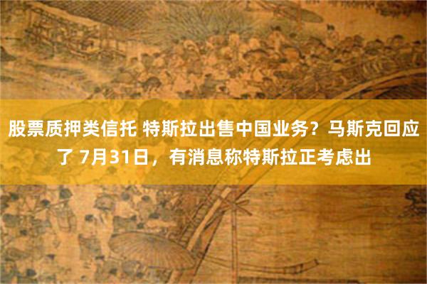 股票质押类信托 特斯拉出售中国业务？马斯克回应了 7月31日，有消息称特斯拉正考虑出