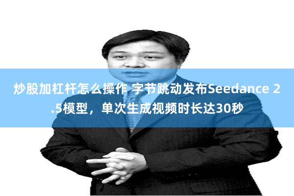 炒股加杠杆怎么操作 字节跳动发布Seedance 2.5模型，单次生成视频时长达30秒