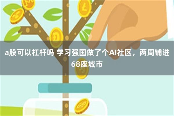 a股可以杠杆吗 学习强国做了个AI社区，两周铺进68座城市