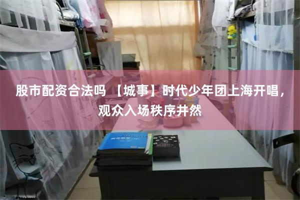 股市配资合法吗 【城事】时代少年团上海开唱，观众入场秩序井然